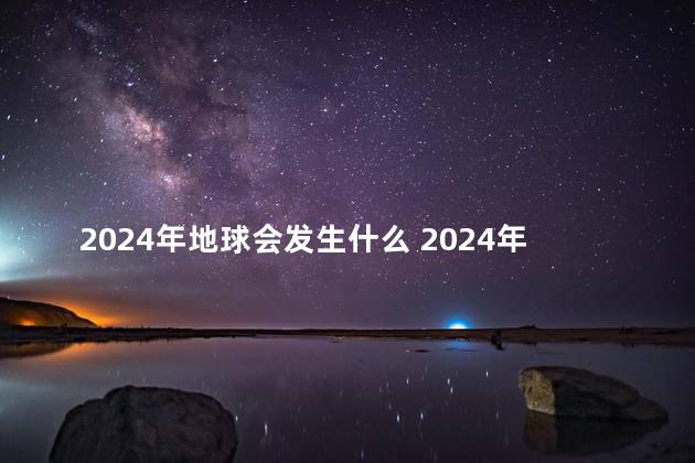 2024年地球会发生什么 2024年地球会发生哪些事
